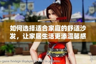 如何选择适合家庭的舒适沙发，让家居生活更添温馨感