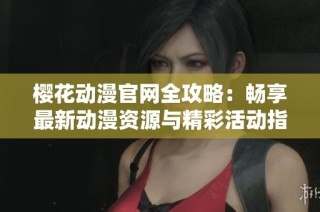 樱花动漫官网全攻略：畅享最新动漫资源与精彩活动指南