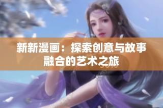新新漫画：探索创意与故事融合的艺术之旅