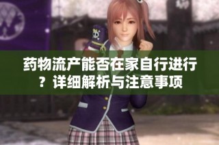药物流产能否在家自行进行？详细解析与注意事项