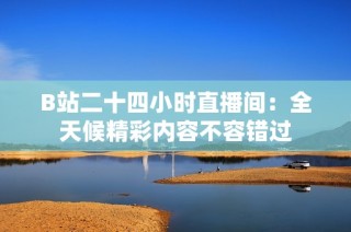 B站二十四小时直播间：全天候精彩内容不容错过