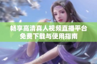 畅享高清真人视频直播平台免费下载与使用指南
