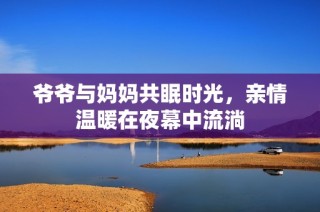 爷爷与妈妈共眠时光，亲情温暖在夜幕中流淌