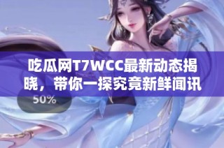 吃瓜网T7WCC最新动态揭晓，带你一探究竟新鲜闻讯