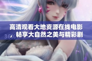 高清观看大地资源在线电影，畅享大自然之美与精彩剧情