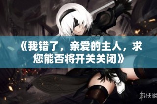 《我错了，亲爱的主人，求您能否将开关关闭》