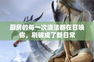 厨房的每一次清洁都在召唤你，刷碗成了新日常