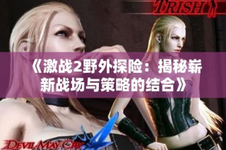 《激战2野外探险：揭秘崭新战场与策略的结合》