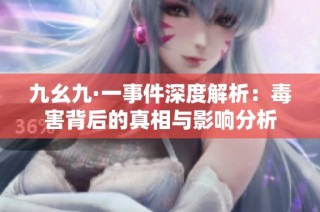 九幺九·一事件深度解析：毒害背后的真相与影响分析