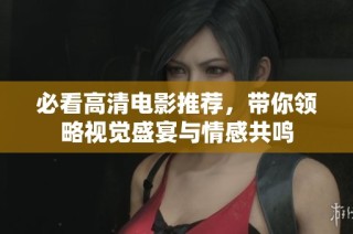 必看高清电影推荐，带你领略视觉盛宴与情感共鸣