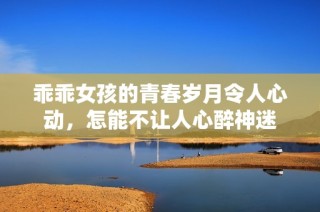 乖乖女孩的青春岁月令人心动，怎能不让人心醉神迷