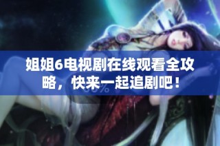 姐姐6电视剧在线观看全攻略，快来一起追剧吧！