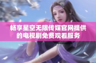 畅享星空无限传媒官网提供的电视剧免费观看服务