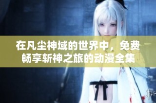 在凡尘神域的世界中，免费畅享斩神之旅的动漫全集