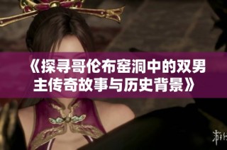 《探寻哥伦布窑洞中的双男主传奇故事与历史背景》