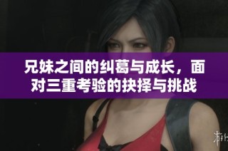 兄妹之间的纠葛与成长，面对三重考验的抉择与挑战