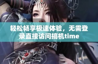 轻松畅享极速体验，无需登录直接访问搞机time