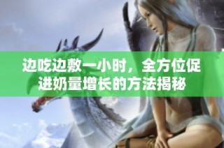 边吃边敷一小时，全方位促进奶量增长的方法揭秘