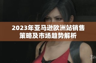 2023年亚马逊欧洲站销售策略及市场趋势解析