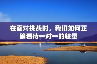 在面对挑战时，我们如何正确看待一对一的较量