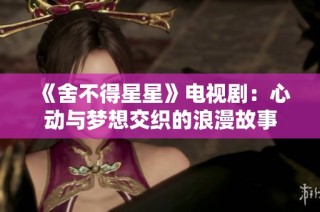 《舍不得星星》电视剧：心动与梦想交织的浪漫故事