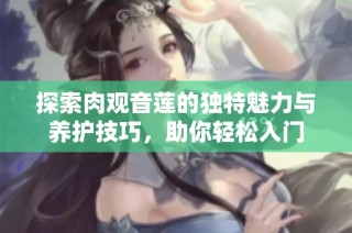 探索肉观音莲的独特魅力与养护技巧，助你轻松入门