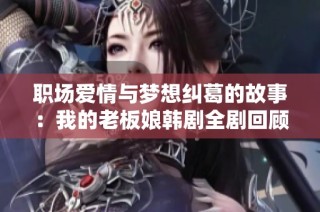 职场爱情与梦想纠葛的故事：我的老板娘韩剧全剧回顾