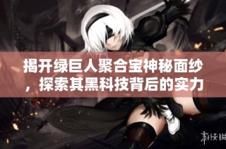 揭开绿巨人聚合宝神秘面纱，探索其黑科技背后的实力与价值