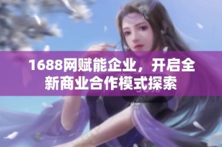 1688网赋能企业，开启全新商业合作模式探索