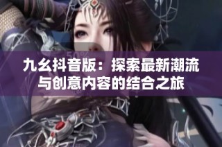 九幺抖音版：探索最新潮流与创意内容的结合之旅