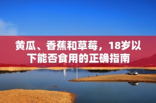 黄瓜、香蕉和草莓，18岁以下能否食用的正确指南