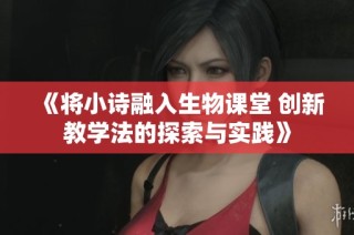 《将小诗融入生物课堂 创新教学法的探索与实践》
