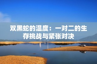 双黑蛇的温度：一对二的生存挑战与紧张对决
