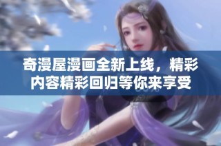奇漫屋漫画全新上线，精彩内容精彩回归等你来享受