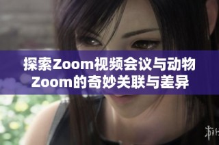 探索Zoom视频会议与动物Zoom的奇妙关联与差异