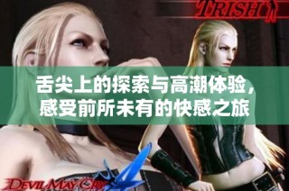 舌尖上的探索与高潮体验，感受前所未有的快感之旅