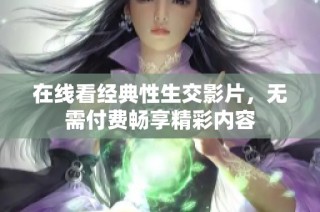 在线看经典性生交影片，无需付费畅享精彩内容