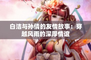 白洁与孙倩的友情故事：穿越风雨的深厚情谊