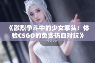 《激烈争斗中的少女拳头：体验CSGO的免费热血对抗》
