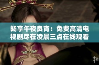 畅享午夜良宵：免费高清电视剧尽在凌晨三点在线观看