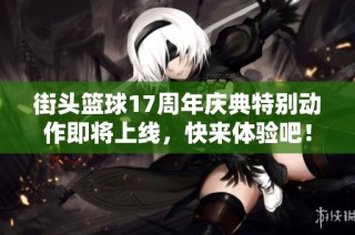 街头篮球17周年庆典特别动作即将上线，快来体验吧！