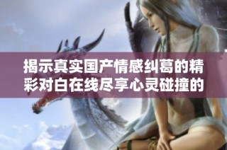 揭示真实国产情感纠葛的精彩对白在线尽享心灵碰撞的深度对话