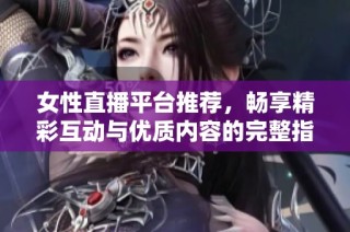 女性直播平台推荐，畅享精彩互动与优质内容的完整指南