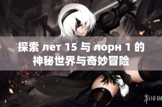 探索 лет 15 与 лорн 1 的神秘世界与奇妙冒险