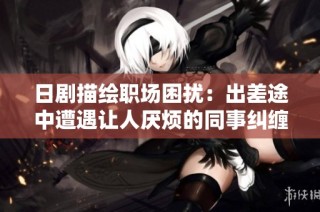 日剧描绘职场困扰：出差途中遭遇让人厌烦的同事纠缠
