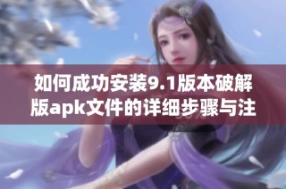如何成功安装9.1版本破解版apk文件的详细步骤与注意事项