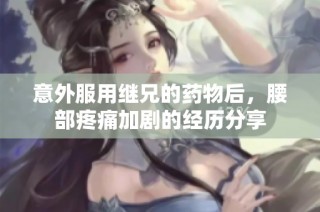 意外服用继兄的药物后，腰部疼痛加剧的经历分享