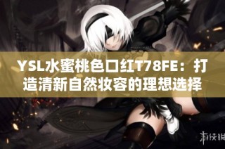 YSL水蜜桃色口红T78FE：打造清新自然妆容的理想选择