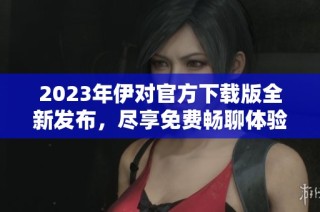 2023年伊对官方下载版全新发布，尽享免费畅聊体验