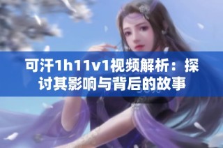 可汗1h11v1视频解析：探讨其影响与背后的故事